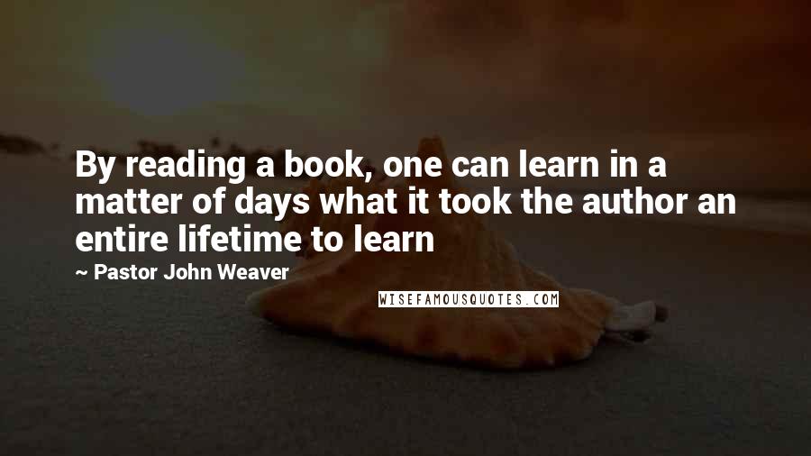 Pastor John Weaver Quotes: By reading a book, one can learn in a matter of days what it took the author an entire lifetime to learn