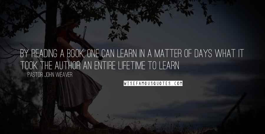 Pastor John Weaver Quotes: By reading a book, one can learn in a matter of days what it took the author an entire lifetime to learn