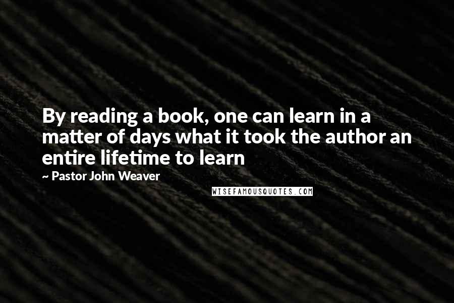Pastor John Weaver Quotes: By reading a book, one can learn in a matter of days what it took the author an entire lifetime to learn