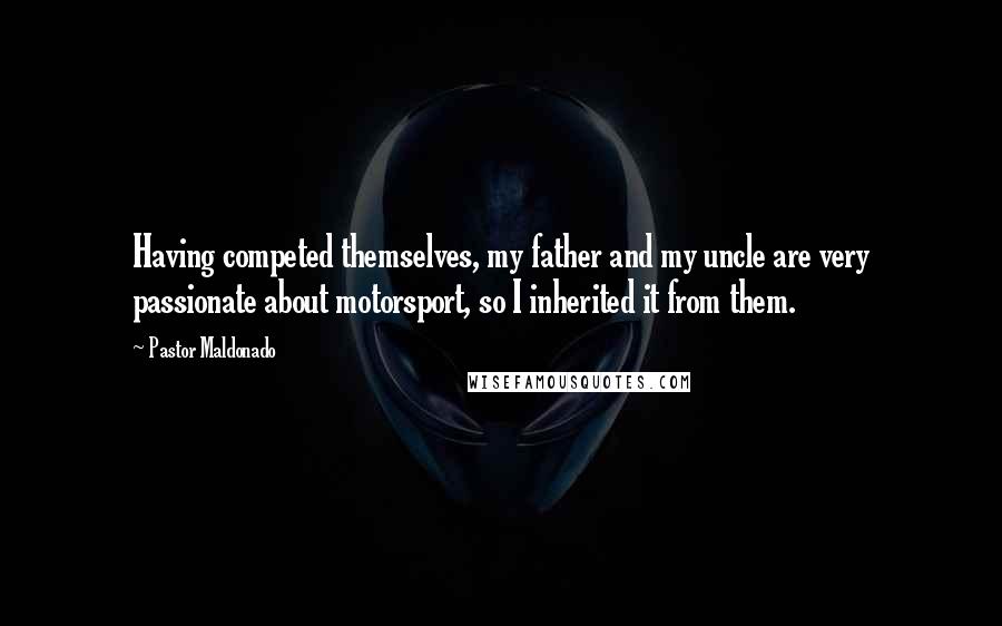 Pastor Maldonado Quotes: Having competed themselves, my father and my uncle are very passionate about motorsport, so I inherited it from them.