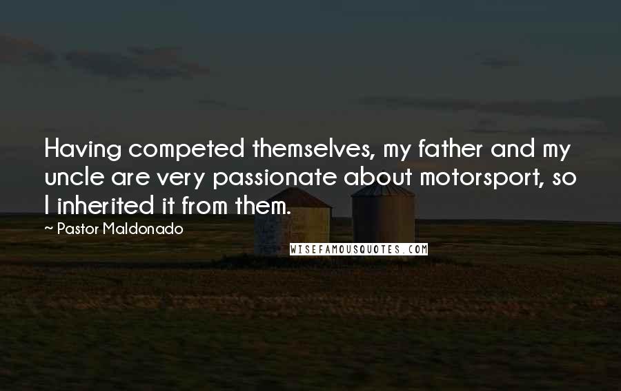 Pastor Maldonado Quotes: Having competed themselves, my father and my uncle are very passionate about motorsport, so I inherited it from them.