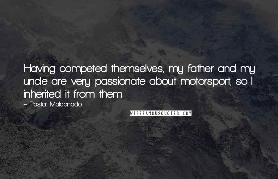 Pastor Maldonado Quotes: Having competed themselves, my father and my uncle are very passionate about motorsport, so I inherited it from them.