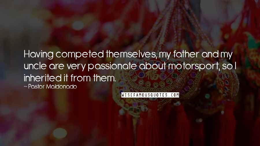 Pastor Maldonado Quotes: Having competed themselves, my father and my uncle are very passionate about motorsport, so I inherited it from them.