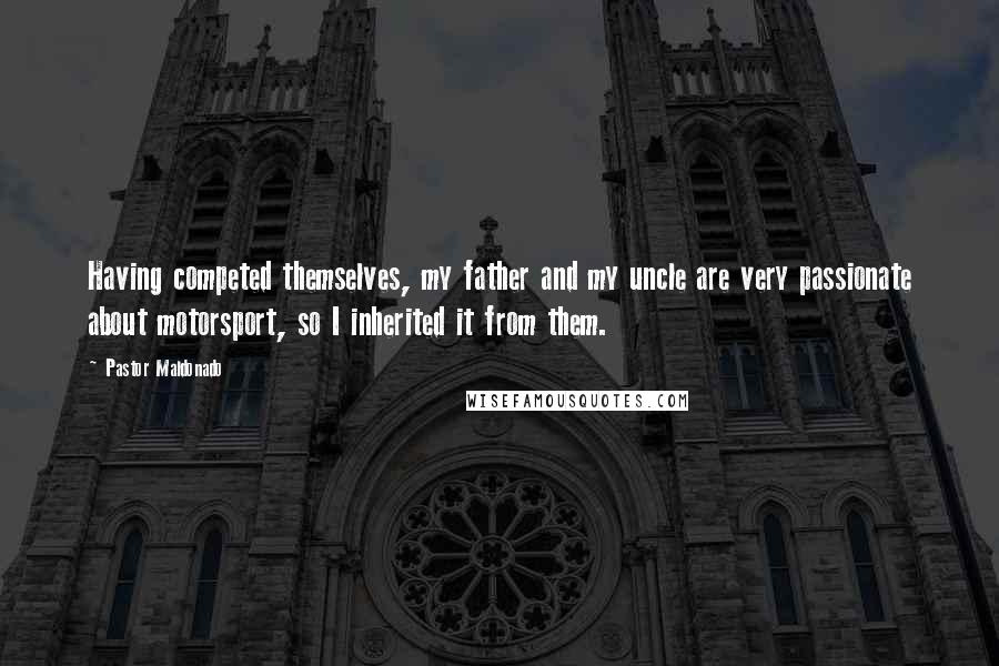 Pastor Maldonado Quotes: Having competed themselves, my father and my uncle are very passionate about motorsport, so I inherited it from them.