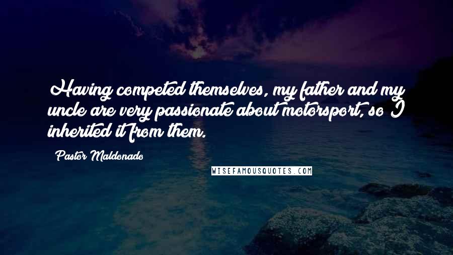 Pastor Maldonado Quotes: Having competed themselves, my father and my uncle are very passionate about motorsport, so I inherited it from them.