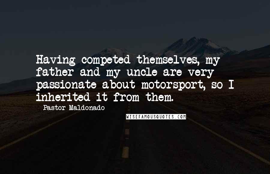 Pastor Maldonado Quotes: Having competed themselves, my father and my uncle are very passionate about motorsport, so I inherited it from them.