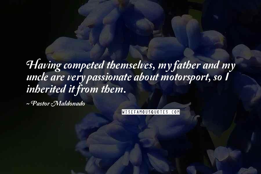 Pastor Maldonado Quotes: Having competed themselves, my father and my uncle are very passionate about motorsport, so I inherited it from them.