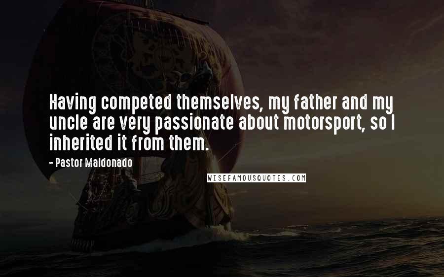 Pastor Maldonado Quotes: Having competed themselves, my father and my uncle are very passionate about motorsport, so I inherited it from them.