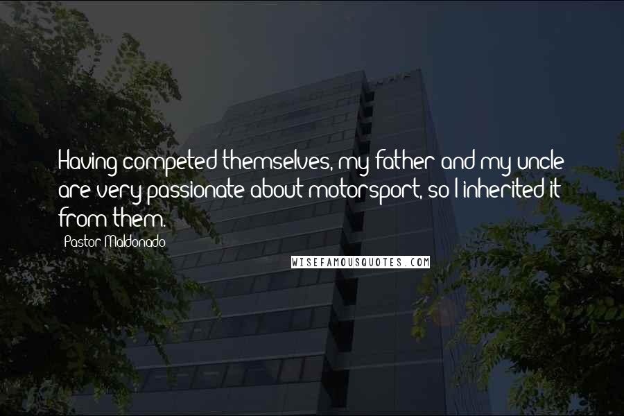 Pastor Maldonado Quotes: Having competed themselves, my father and my uncle are very passionate about motorsport, so I inherited it from them.