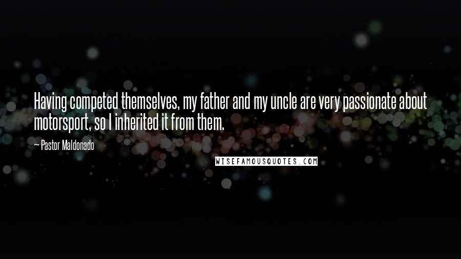 Pastor Maldonado Quotes: Having competed themselves, my father and my uncle are very passionate about motorsport, so I inherited it from them.
