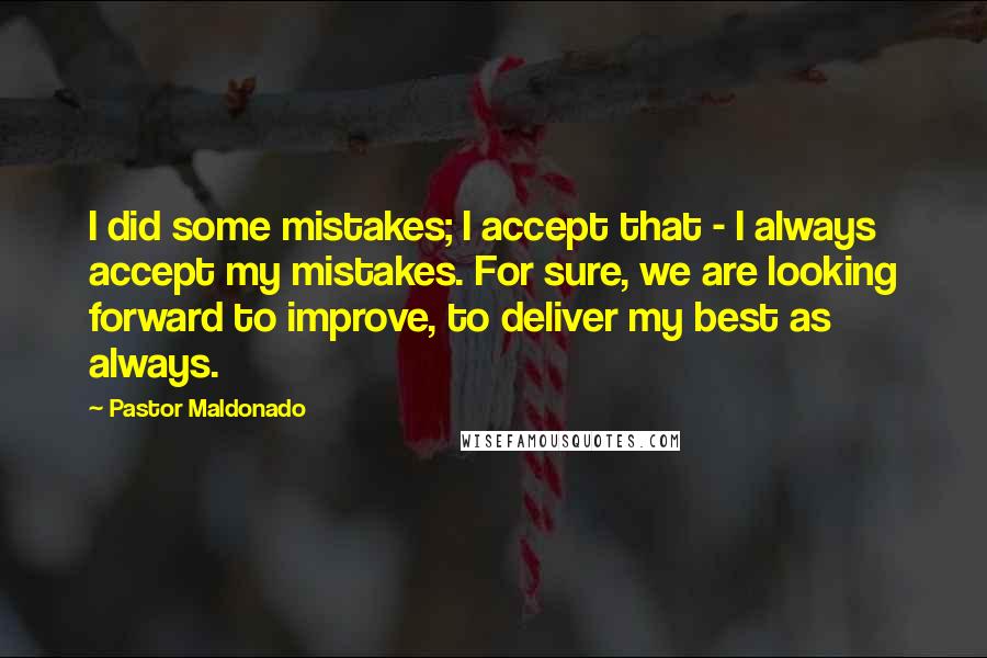 Pastor Maldonado Quotes: I did some mistakes; I accept that - I always accept my mistakes. For sure, we are looking forward to improve, to deliver my best as always.