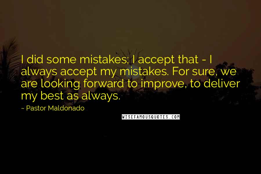 Pastor Maldonado Quotes: I did some mistakes; I accept that - I always accept my mistakes. For sure, we are looking forward to improve, to deliver my best as always.