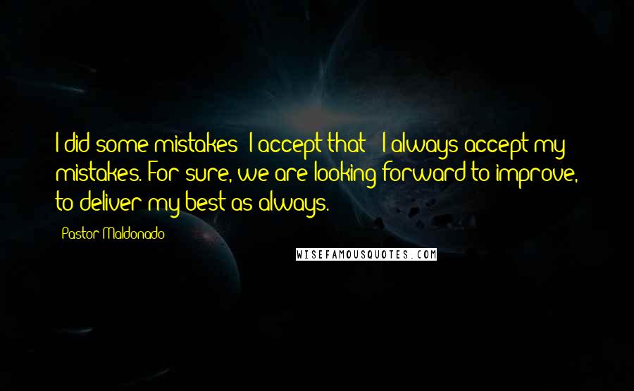 Pastor Maldonado Quotes: I did some mistakes; I accept that - I always accept my mistakes. For sure, we are looking forward to improve, to deliver my best as always.