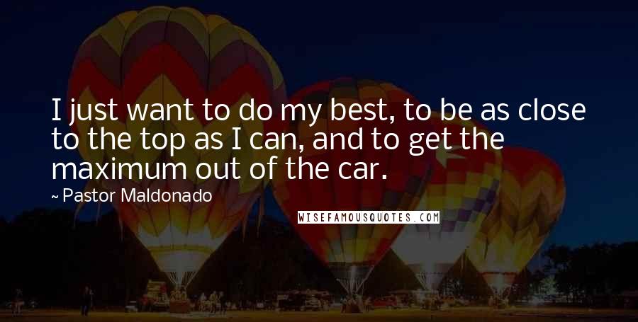 Pastor Maldonado Quotes: I just want to do my best, to be as close to the top as I can, and to get the maximum out of the car.