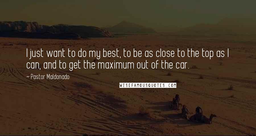 Pastor Maldonado Quotes: I just want to do my best, to be as close to the top as I can, and to get the maximum out of the car.