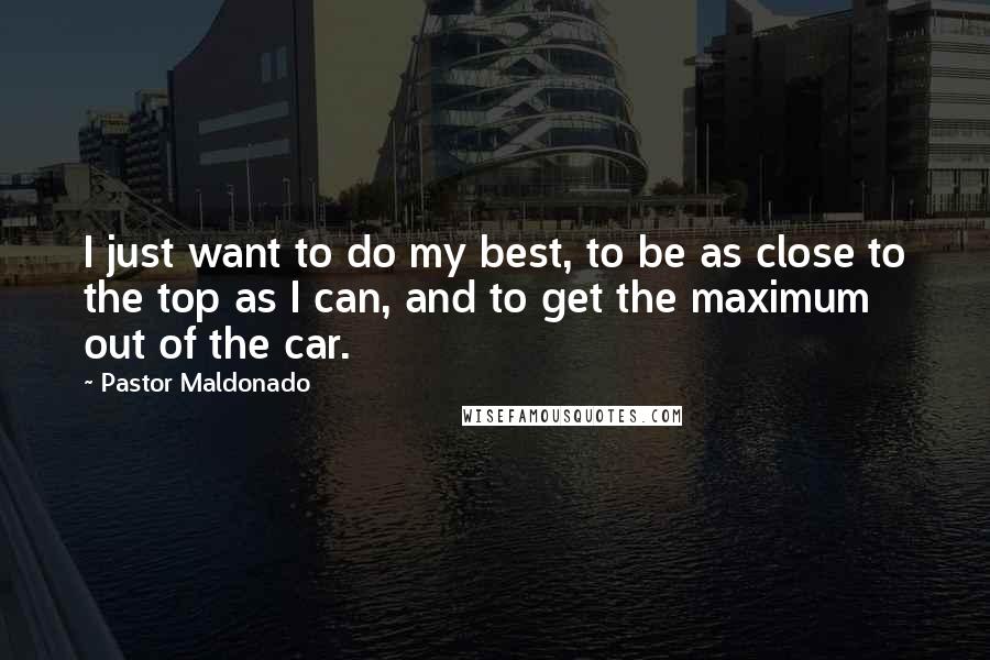 Pastor Maldonado Quotes: I just want to do my best, to be as close to the top as I can, and to get the maximum out of the car.