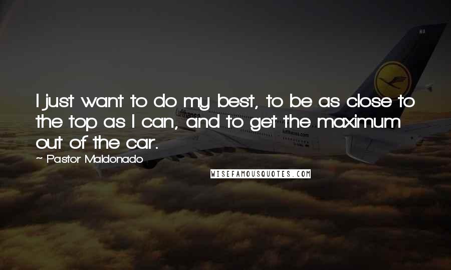 Pastor Maldonado Quotes: I just want to do my best, to be as close to the top as I can, and to get the maximum out of the car.