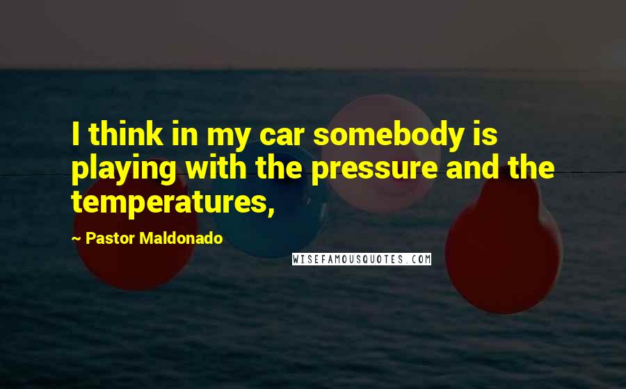 Pastor Maldonado Quotes: I think in my car somebody is playing with the pressure and the temperatures,