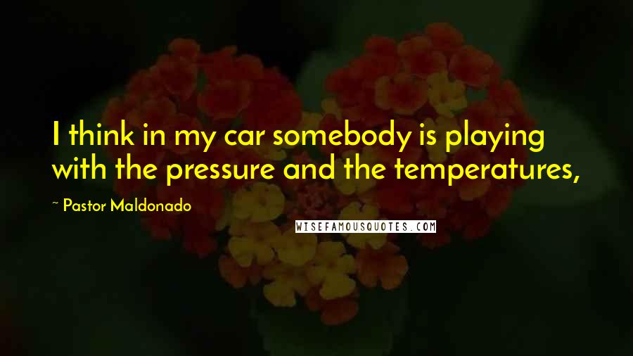 Pastor Maldonado Quotes: I think in my car somebody is playing with the pressure and the temperatures,