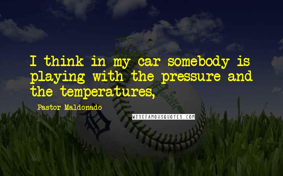 Pastor Maldonado Quotes: I think in my car somebody is playing with the pressure and the temperatures,