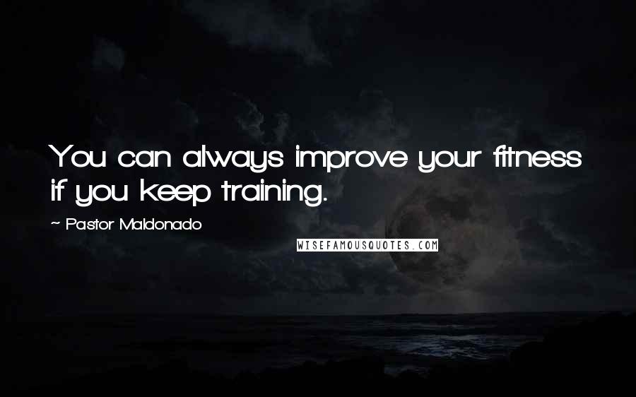 Pastor Maldonado Quotes: You can always improve your fitness if you keep training.