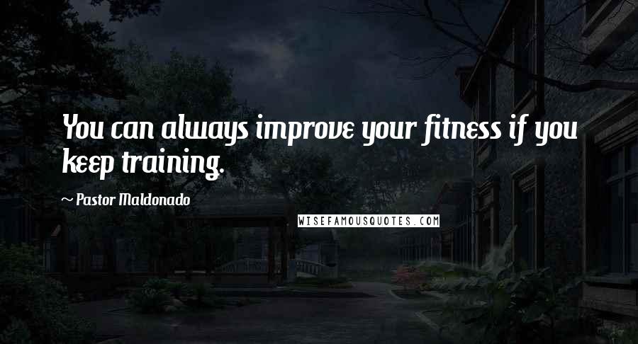 Pastor Maldonado Quotes: You can always improve your fitness if you keep training.