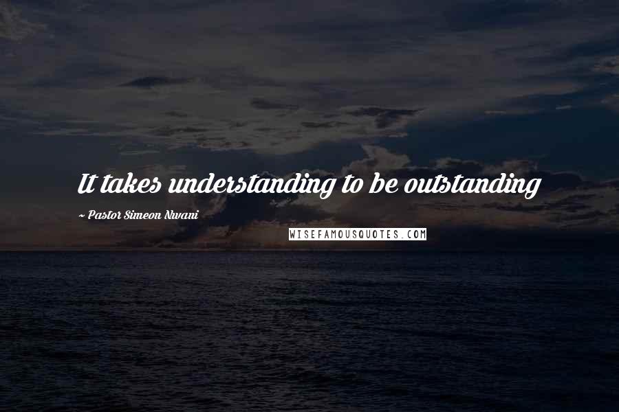 Pastor Simeon Nwani Quotes: It takes understanding to be outstanding