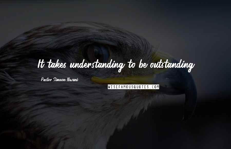 Pastor Simeon Nwani Quotes: It takes understanding to be outstanding