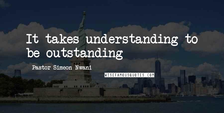 Pastor Simeon Nwani Quotes: It takes understanding to be outstanding