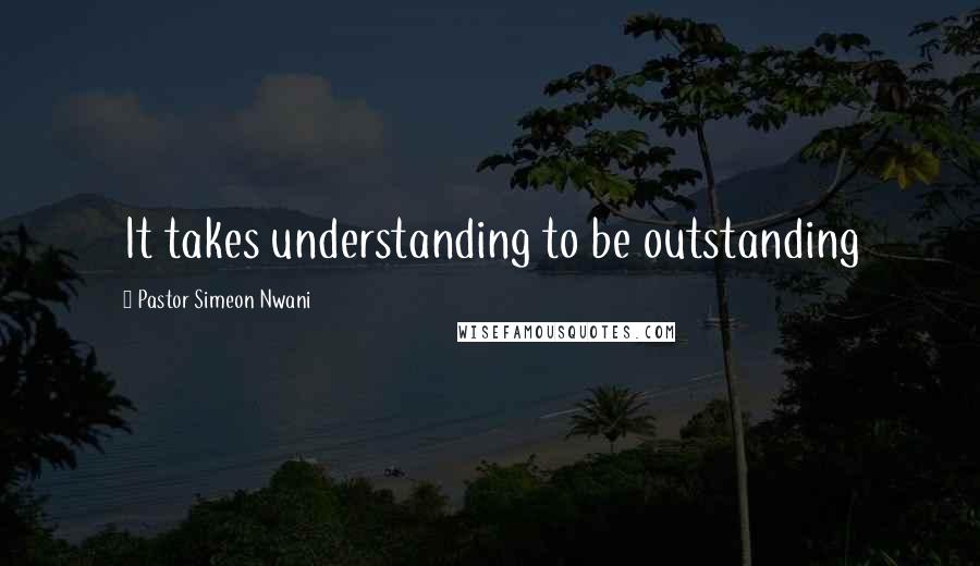Pastor Simeon Nwani Quotes: It takes understanding to be outstanding
