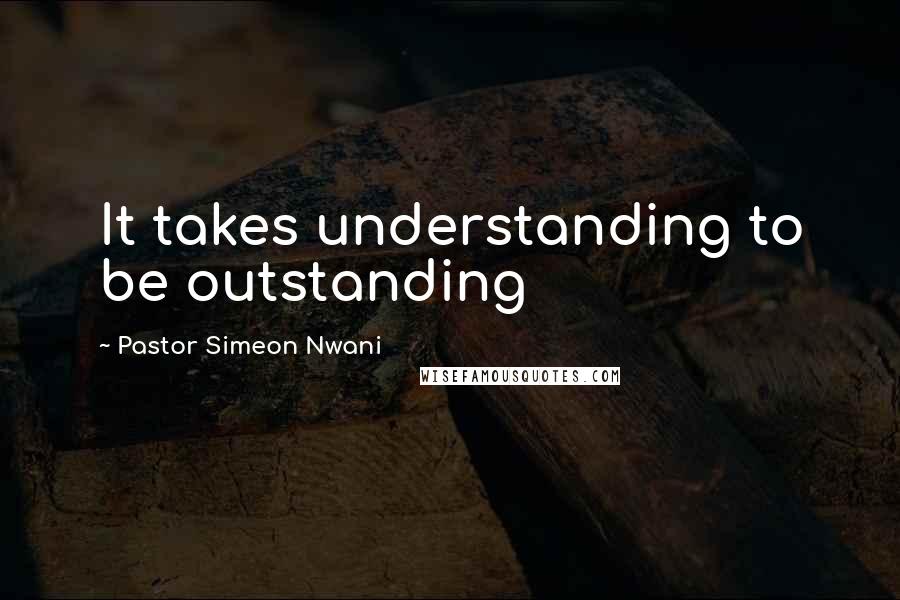 Pastor Simeon Nwani Quotes: It takes understanding to be outstanding