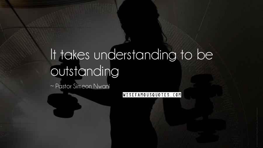 Pastor Simeon Nwani Quotes: It takes understanding to be outstanding