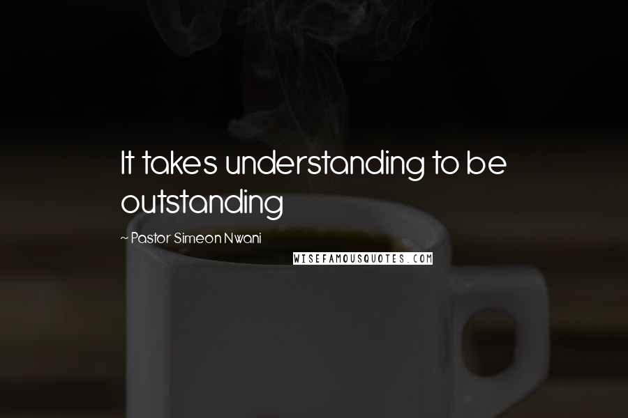 Pastor Simeon Nwani Quotes: It takes understanding to be outstanding