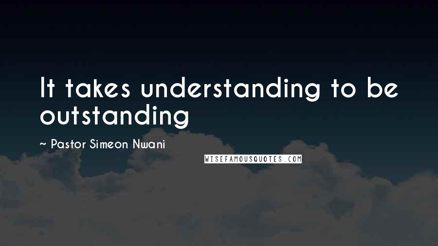 Pastor Simeon Nwani Quotes: It takes understanding to be outstanding