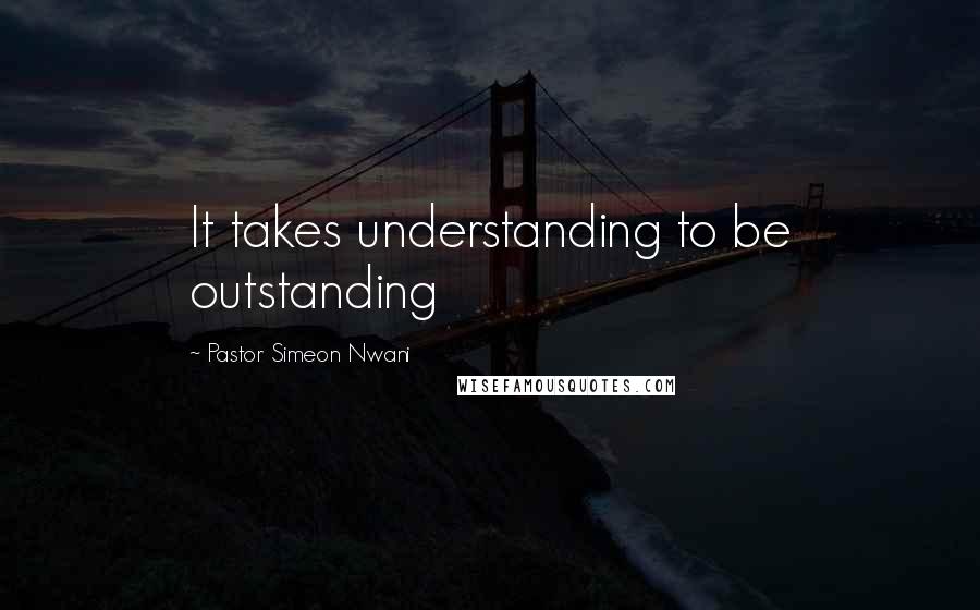 Pastor Simeon Nwani Quotes: It takes understanding to be outstanding