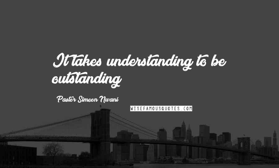 Pastor Simeon Nwani Quotes: It takes understanding to be outstanding