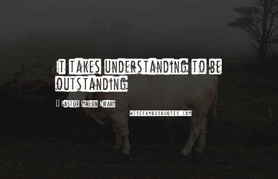Pastor Simeon Nwani Quotes: It takes understanding to be outstanding