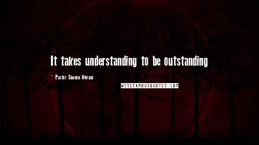 Pastor Simeon Nwani Quotes: It takes understanding to be outstanding