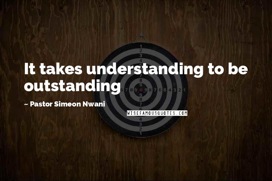 Pastor Simeon Nwani Quotes: It takes understanding to be outstanding