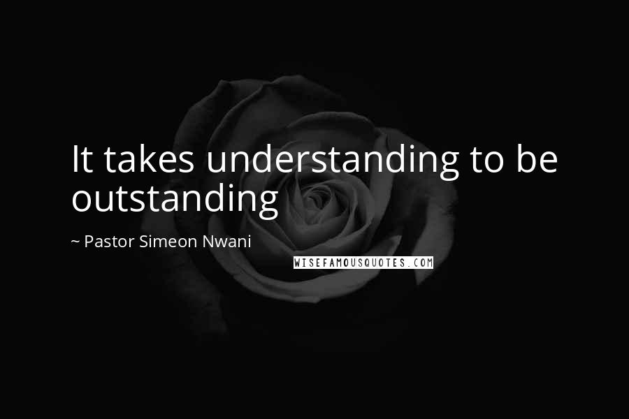 Pastor Simeon Nwani Quotes: It takes understanding to be outstanding