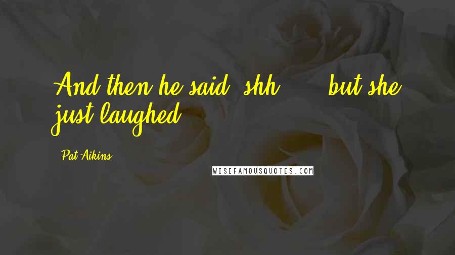Pat Aikins Quotes: And then he said "shh...", but she just laughed
