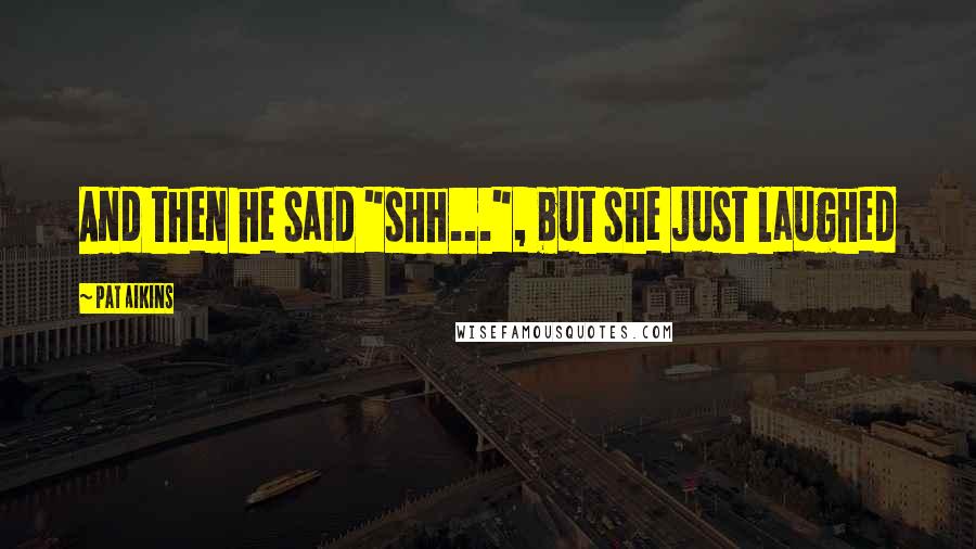 Pat Aikins Quotes: And then he said "shh...", but she just laughed