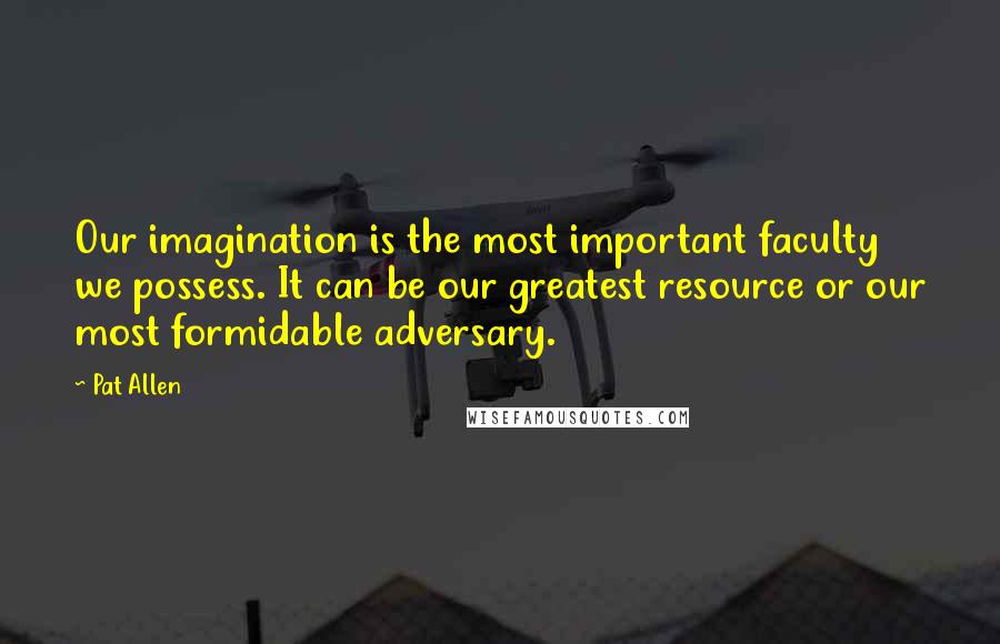 Pat Allen Quotes: Our imagination is the most important faculty we possess. It can be our greatest resource or our most formidable adversary.