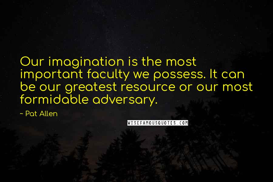 Pat Allen Quotes: Our imagination is the most important faculty we possess. It can be our greatest resource or our most formidable adversary.