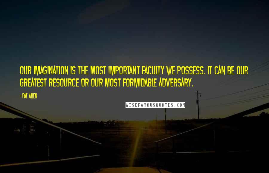 Pat Allen Quotes: Our imagination is the most important faculty we possess. It can be our greatest resource or our most formidable adversary.