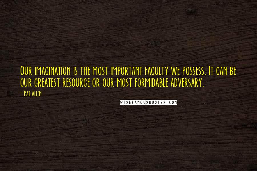 Pat Allen Quotes: Our imagination is the most important faculty we possess. It can be our greatest resource or our most formidable adversary.