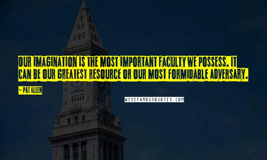 Pat Allen Quotes: Our imagination is the most important faculty we possess. It can be our greatest resource or our most formidable adversary.