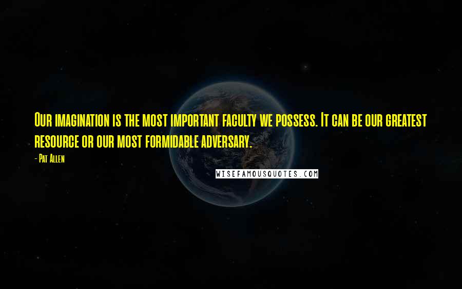 Pat Allen Quotes: Our imagination is the most important faculty we possess. It can be our greatest resource or our most formidable adversary.