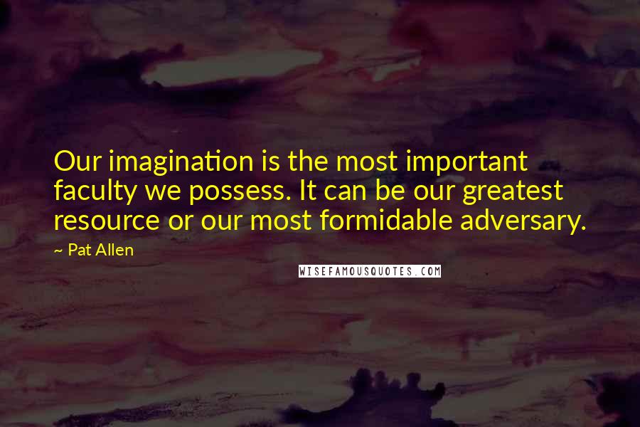 Pat Allen Quotes: Our imagination is the most important faculty we possess. It can be our greatest resource or our most formidable adversary.