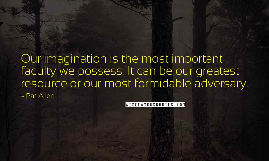 Pat Allen Quotes: Our imagination is the most important faculty we possess. It can be our greatest resource or our most formidable adversary.